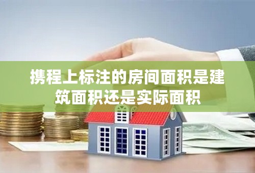 携程上标注的房间面积是建筑面积还是实际面积