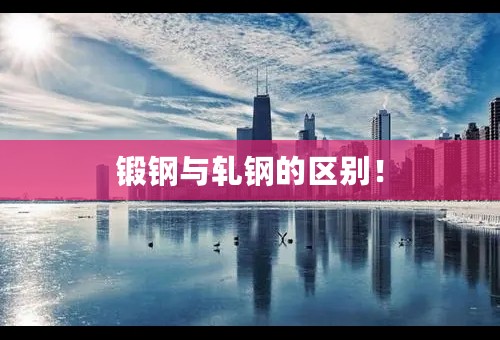 锻钢与轧钢的区别！