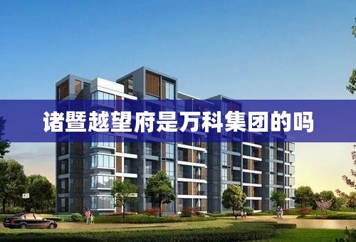 诸暨越望府是万科集团的吗
