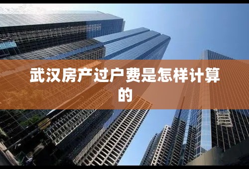 武汉房产过户费是怎样计算的