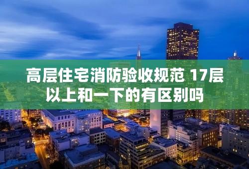 高层住宅消防验收规范 17层以上和一下的有区别吗