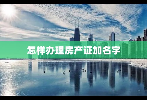 怎样办理房产证加名字