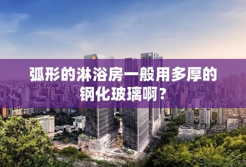 弧形的淋浴房一般用多厚的钢化玻璃啊？