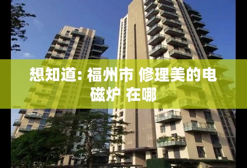 想知道: 福州市 修理美的电磁炉 在哪