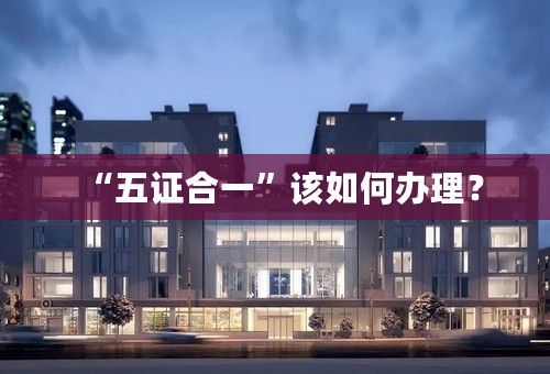 “五证合一”该如何办理？
