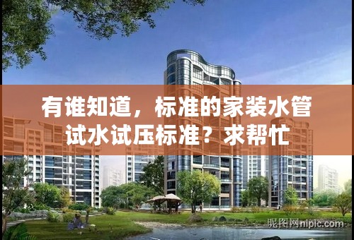 有谁知道，标准的家装水管试水试压标准？求帮忙