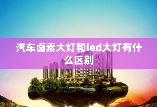 汽车卤素大灯和led大灯有什么区别