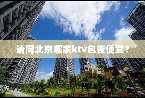 请问北京哪家ktv包夜便宜？