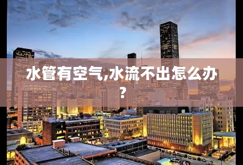 水管有空气,水流不出怎么办？