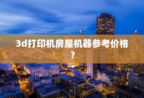 3d打印机房屋机器参考价格？