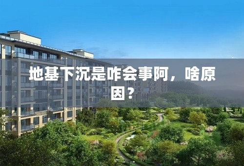 地基下沉是咋会事阿，啥原因？