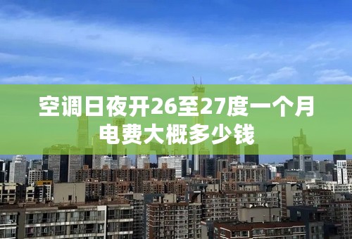 空调日夜开26至27度一个月电费大概多少钱