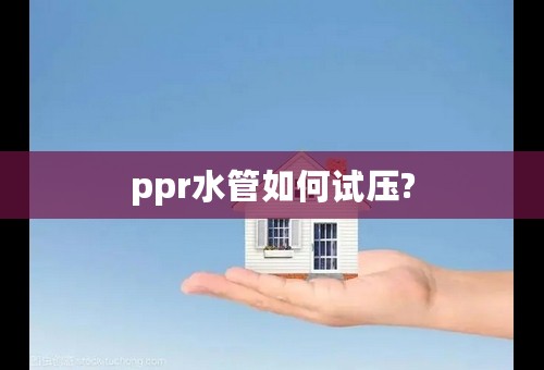ppr水管如何试压?