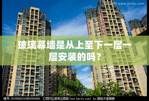 玻璃幕墙是从上至下一层一层安装的吗？
