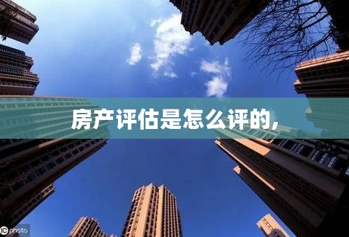 房产评估是怎么评的,