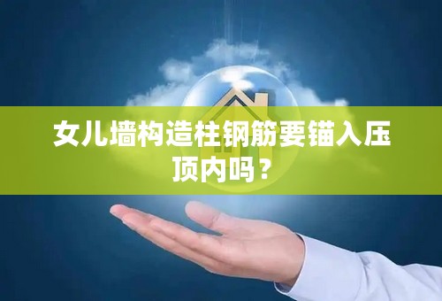 女儿墙构造柱钢筋要锚入压顶内吗？