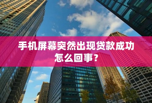 手机屏幕突然出现贷款成功怎么回事？