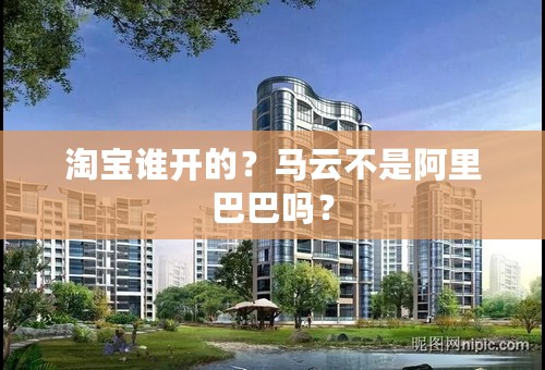 淘宝谁开的？马云不是阿里巴巴吗？