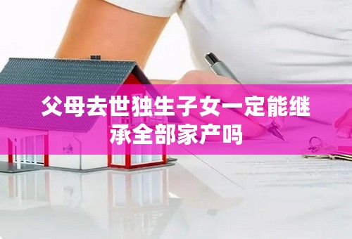 父母去世独生子女一定能继承全部家产吗