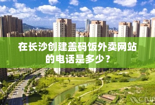 在长沙创建盖码饭外卖网站的电话是多少？