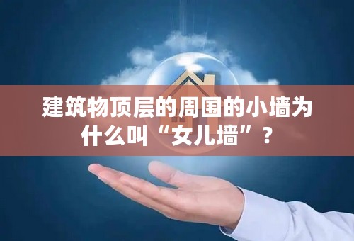建筑物顶层的周围的小墙为什么叫“女儿墙”？