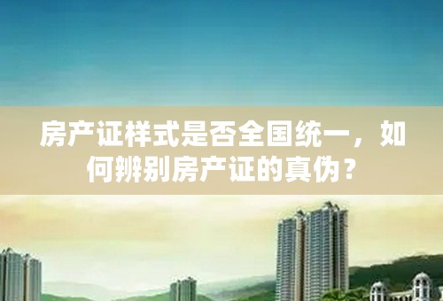 房产证样式是否全国统一，如何辨别房产证的真伪？