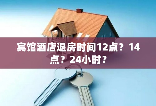宾馆酒店退房时间12点？14点？24小时？