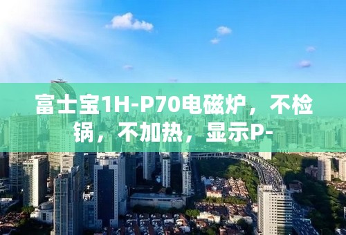 富士宝1H-P70电磁炉，不检锅，不加热，显示P-