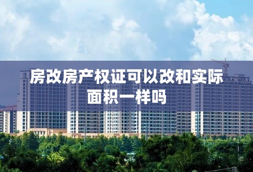 房改房产权证可以改和实际面积一样吗