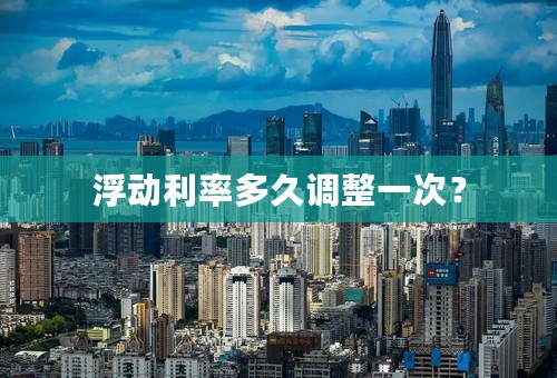 浮动利率多久调整一次？