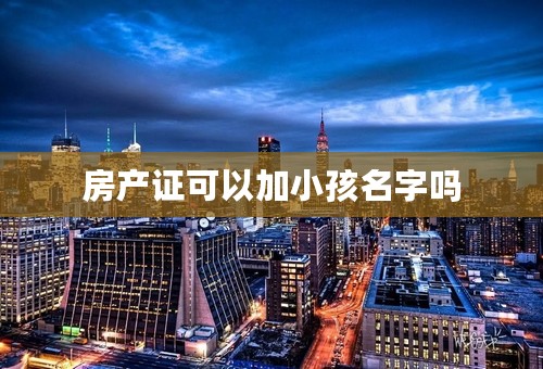 房产证可以加小孩名字吗