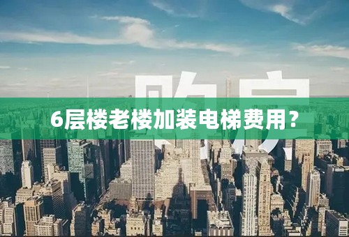 6层楼老楼加装电梯费用？