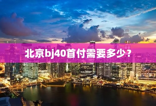 北京bj40首付需要多少？