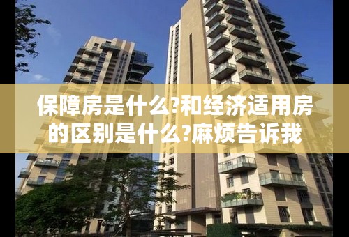 保障房是什么?和经济适用房的区别是什么?麻烦告诉我