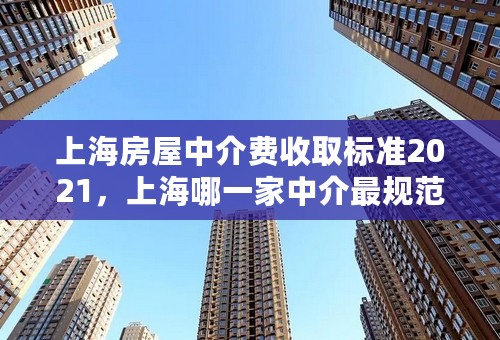 上海房屋中介费收取标准2021，上海哪一家中介最规范？
