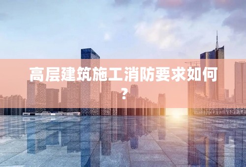高层建筑施工消防要求如何？