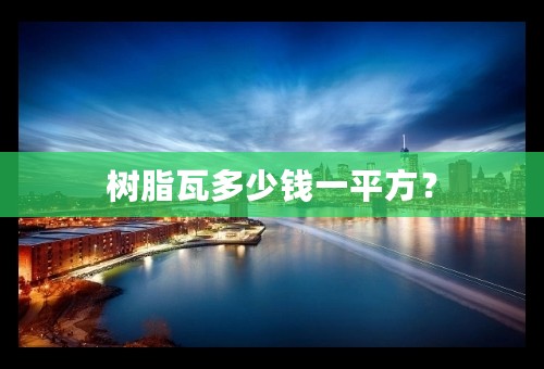 树脂瓦多少钱一平方？