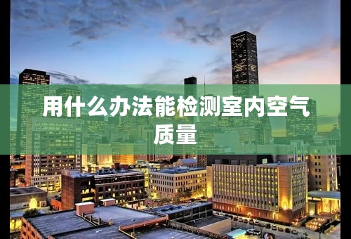 用什么办法能检测室内空气质量