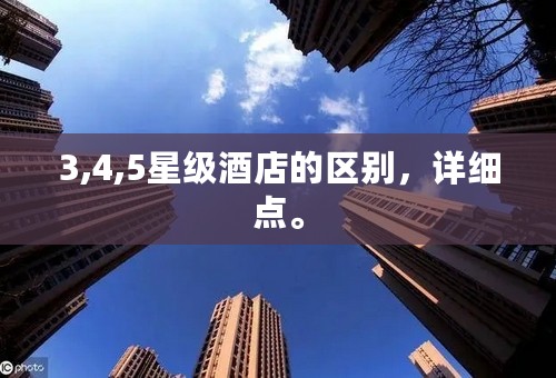 3,4,5星级酒店的区别，详细点。