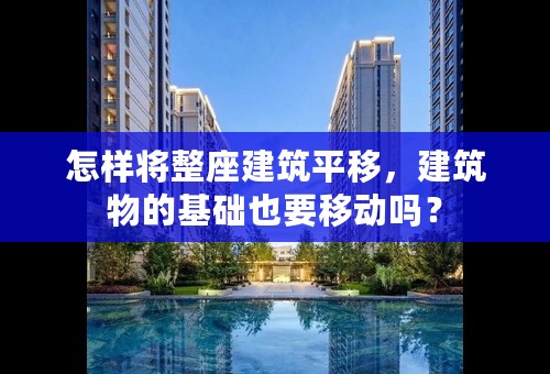 怎样将整座建筑平移，建筑物的基础也要移动吗？