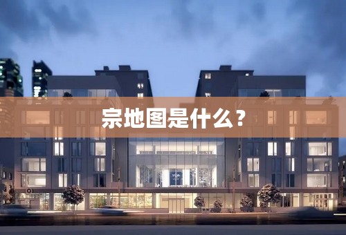 宗地图是什么？