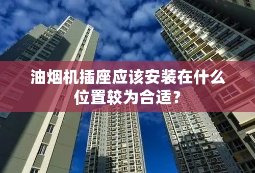 油烟机插座应该安装在什么位置较为合适？