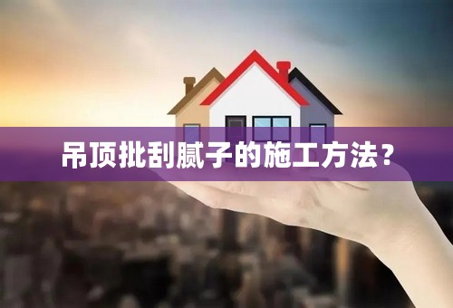 吊顶批刮腻子的施工方法？