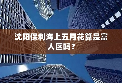 沈阳保利海上五月花算是富人区吗？