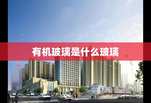 有机玻璃是什么玻璃