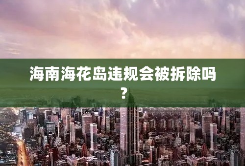 海南海花岛违规会被拆除吗？