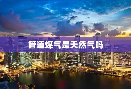 管道煤气是天然气吗