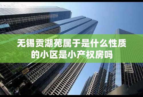无锡贡湖苑属于是什么性质的小区是小产权房吗