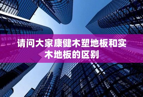请问大家康健木塑地板和实木地板的区别