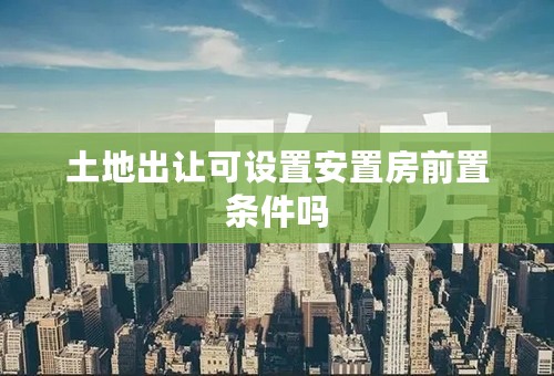土地出让可设置安置房前置条件吗